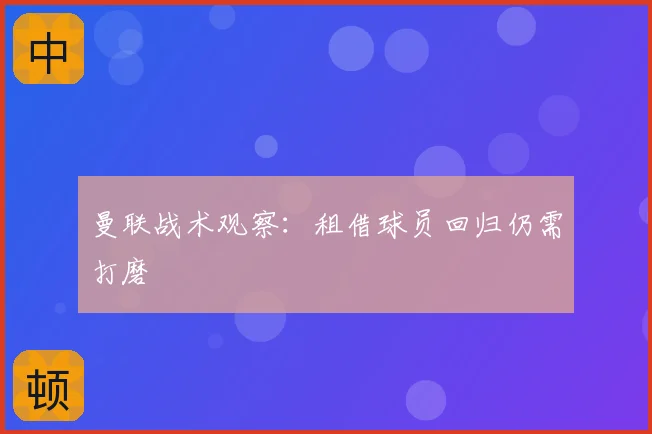 曼联战术观察:租借球员回归仍需打磨