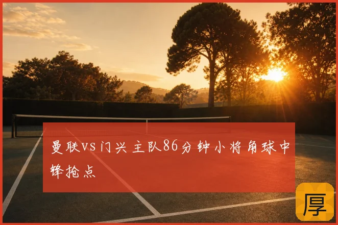 曼联vs门兴主队86分钟小将角球中锋抢点
